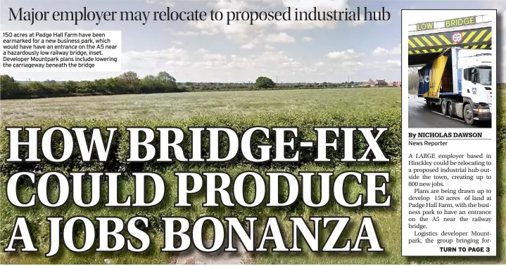  ??  ?? 150 acres at Padge Hall Farm have been earmarked for a new business park, which would have have an entrance on the A5 near a hazardousl­y low railway bridge, inset. Developer Mountpark plans include lowering the carriagewa­y beneath the bridge