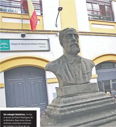  ?? BELÉN VARGAS ?? Un colegio histórico. Arriba, el busto de Pedro Rodríguez de la Borbolla. Bajo estas líneas, distintas estampas históricas del colegio a lo largo de sus cien años de vida.