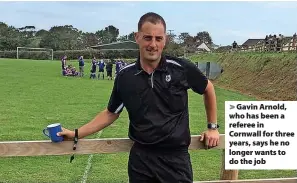  ?? ?? > Gavin Arnold, who has been a referee in Cornwall for three years, says he no longer wants to do the job