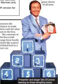  ??  ?? winners the chance to trade their cash for what was in the box.
The contents of the box could range from booby prizes like a piece of dried fruit to a new car.
Presenter and singer Des O’Connor leaning on those tempting boxes