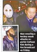  ??  ?? Man wearing a hockey mask attacks reporter CeFaan Kim during a live broadcast on Friday.