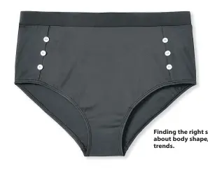  ??  ?? Finding the right swimwear is about body shape, not following trends.