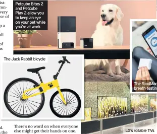  ??  ?? Petcube Bites 2 and Petcube Play 2 allow you to keep an eye on your pet while you’re at work The Jack Rabbit bicycle The FoodMarble Aire breath-testing device LG’s rollable TVs