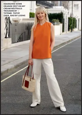  ?? ?? SQUEEZING SOME ORANGE ZEST ON MY CREAM NEUTRALS: TROUSERS BY TOTEME. TOP BY ZARA. BAG BY LOEWE