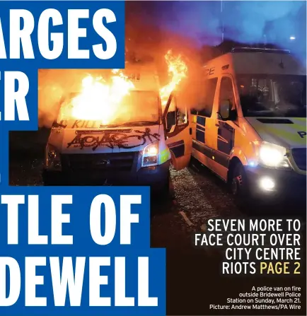  ?? Picture: Andrew Matthews/PA Wire ?? A police van on fire outside Bridewell Police Station on Sunday, March 21.