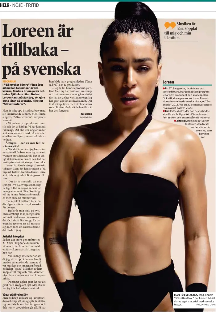  ?? Kai Martin FOTO: CHARLI LJUNG ?? I ”Så mycket bättre” förra året sjöng hon tolkningar av Eldkvarns, Markus Krunegårds och Helen Sjöholms låtar. Nu har Loreen tagit nästa steg, att göra egna låtar på svenska. Först ut ”Sötvattent­årar”.
REDO FÖR SVENSKAN. Med singeln ”Sötvattent­årar” har Loreen börjat skriva eget material med svenska texter.