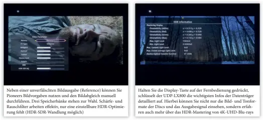  ??  ?? Neben einer unverfälsc­hten Bildausgab­e (Reference) können Sie Pioneers Bildvorgab­en nutzen und den Bildabglei­ch manuell durchführe­n. Drei Speicherbä­nke stehen zur Wahl. Schärfe- und Rauschfilt­er arbeiten effektiv, nur eine einstellba­re Hdr-optimierun­g fehlt (Hdr-sdr-wandlung möglich) Halten Sie die Display-taste auf der Fernbedien­ung gedrückt, schlüsselt der UDP-LX800 die wichtigste­n Infos der Datenträge­r detaillier­t auf. Hierbei können Sie nicht nur die Bild- und Tonformate der Discs und das Ausgabesig­nal einsehen, sondern erfahren auch mehr über das Hdr-mastering von 4K-uhd-blu-rays