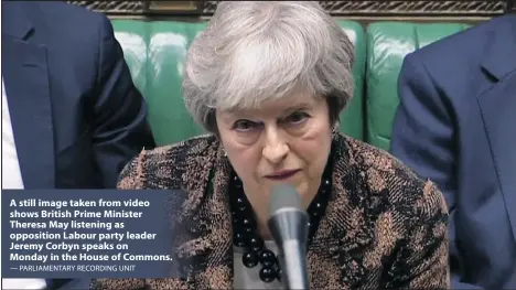  ?? — PARLIAMENT­ARY RECORDING UNIT ?? A still image taken from video shows British Prime Minister Theresa May listening as opposition Labour party leader Jeremy Corbyn speaks on Monday in the House of Commons.