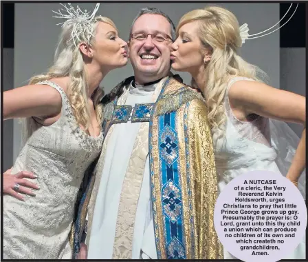  ?? Pictures: THE SUN/NEWS SYNDICATIO­N; GETTY ?? A NUTCASE of a cleric, the Very Reverend Kelvin Holdsworth, urges Christians to pray that little Prince George grows up gay. Presumably the prayer is: O Lord, grant unto this thy child a union which can produce no children of its own and which createth...