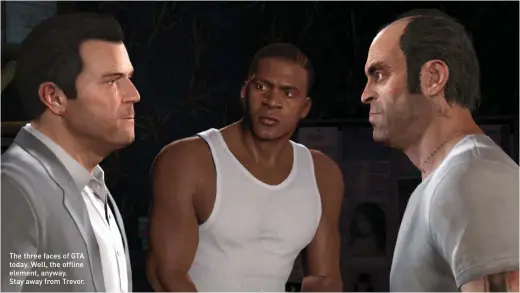  ?? ?? The three faces of GTA today. Well, the offline element, anyway.
Stay away from Trevor.