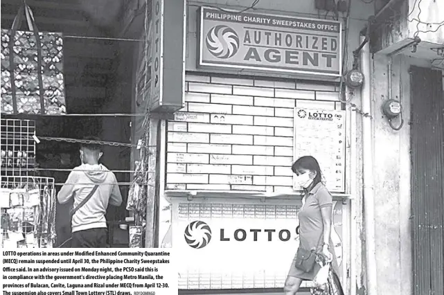  ?? ROY DOMINGO ?? Lotto operations in areas under Modified Enhanced Community Quarantine (MECQ) remain suspended until April 30, the Philippine Charity Sweepstake­s office said. In an advisory issued on Monday night, the PCSO said this is in compliance with the government's directive placing Metro Manila, the provinces of Bulacan, Cavite, Laguna and Rizal under MECQ from April 12-30. the suspension also covers Small town Lottery (STL) draws.