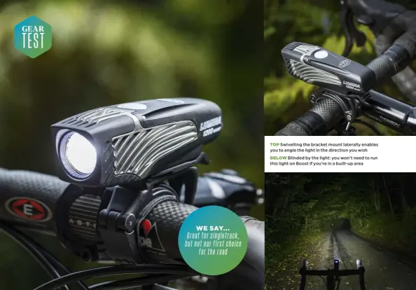  ??  ?? WE SAY... Great for singletrac­k, butnotourf­irstchoice fortheroad
TOP Swivelling the bracket mount laterally enables you to angle the light in the direction you wish
BELOW Blinded by the light: you won’t need to run this light on Boost if you’re in a built-up area