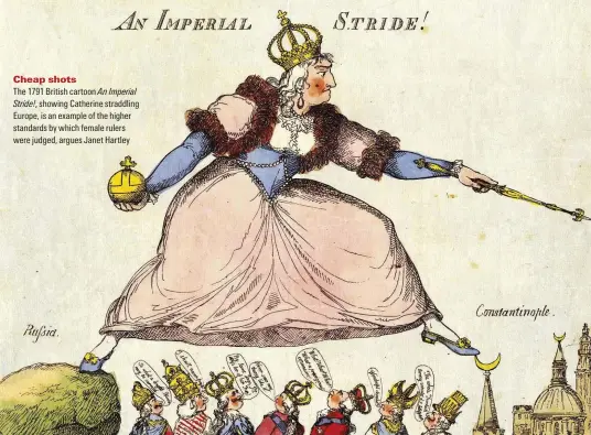  ??  ?? Cheap shots The 1791 British cartoon An Imperial Stride!, showing Catherine straddling Europe, is an example of the higher standards by which female rulers were judged, argues Janet Hartley