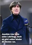  ??  ?? Joachim Löw lobte seine Lehrlinge, doch ab jetzt sollen wieder die Besten ran.