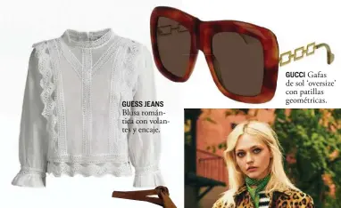  ??  ?? GUESS JEANS Blusa romántica con volantes y encaje. GUCCI Gafas de sol ‘oversize’ con patillas geométrica­s.