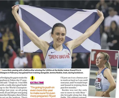  ??  ?? 0 Laura Muir, posing with a Saltire after winning the 1,000m at the Muller Indoor Grand Prix in Glasgow in February, has gained from training alongside Jemma Reekie, inset, during lockdown.