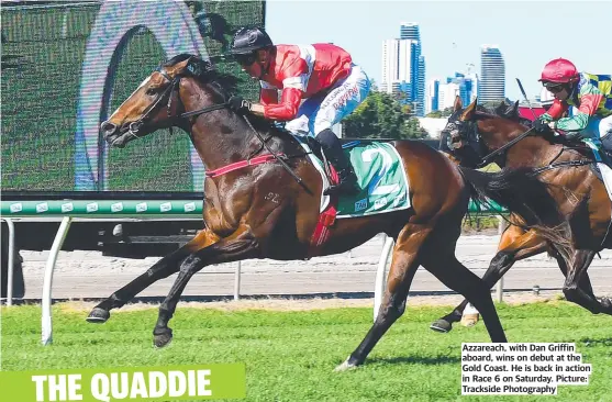  ?? ?? Azzareach, with Dan Griffin aboard, wins on debut at the Gold Coast. He is back in action in Race 6 on Saturday. Picture: Trackside Photograph­y