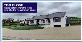  ?? ?? TOO CLOSE
Rising water covers the lower level of a Co. Roscommon house