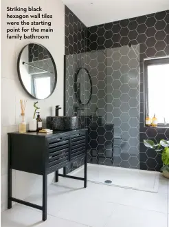  ?? ?? Striking black hexagon wall tiles were the starting point for the main family bathroom