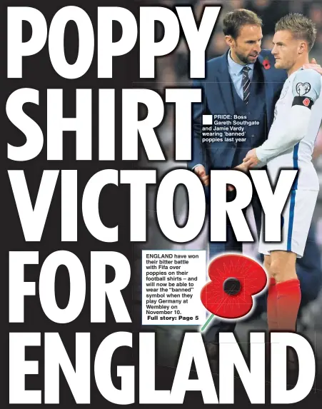  ??  ?? ENGLAND have won their bitter battle with Fifa over poppies on their football shirts – and will now be able to wear the “banned” symbol when they play Germany at Wembley on November 10. PRIDE: Boss Gareth Southgate and Jamie Vardy wearing ‘banned’...