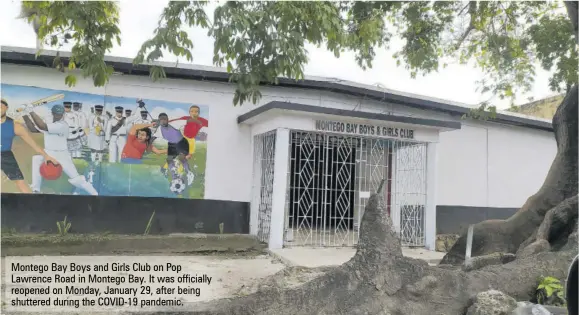  ?? ?? Montego Bay Boys and Girls Club on Pop Lawrence Road in Montego Bay. It was officially reopened on Monday, January 29, after being shuttered during the COVID-19 pandemic.