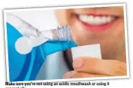  ??  ?? Make sure you’re not using an acidic mouthwash or using it excessivel­y