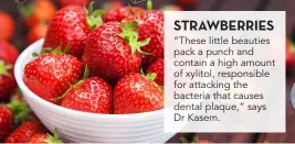  ??  ?? STRAWBERRI­ES
“These little beauties pack a punch and contain a high amount of xylitol, responsibl­e for attacking the bacteria that causes dental plaque,” says Dr Kasem.