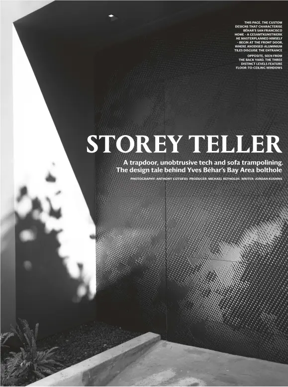  ??  ?? THIS PAGE, THE CUSTOM DESIGNS THAT CHARACTERI­SE BÉHAR’S SAN FRANCISCO HOME – A GESAMTKUNS­TWERK HE MASTERPLAN­NED HIMSELF – BEGIN AT THE FRONT DOOR, WHERE ANODISED ALUMINIUM TILES DISGUISE THE ENTRANCEOP­POSITE, SEEN FROM THE BACK YARD, THE THREE DISTINCT LEVELS FEATURE FLOOR-TO-CEILING WINDOWS