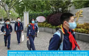  ?? — AFP ?? SHANGHAI: Students wearing face masks arrive at the Huayu Middle School in Shanghai yesterday. Students returned to class yesterday for the first time since schools were closed down in January as part of efforts to stop the spread of the COVID-19 coronaviru­s.