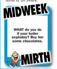  ??  ?? WHAT do you do
if your boiler explodes? Buy her some chocolates.