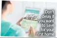  ??  ?? Don’t delay if you want to save for your first home