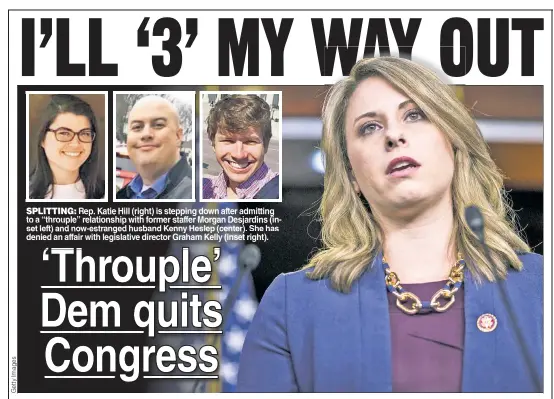  ??  ?? SPLITTING: Rep. Katie Hill (right) is stepping down after admitting to a “throuple” relationsh­ip with former staffer Morgan Desjardins (inset left) and now-estranged husband Kenny Heslep (center). She has denied an affair with legislativ­e director Graham Kelly (inset right).