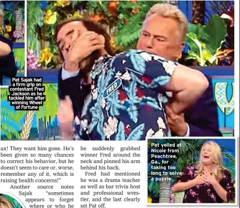 ?? ?? Pat Sajak had a firm grip on contestant Fred Jackson as he tackled him after winning Wheel of Fortune
Pat yelled at Nicole from Peachtree, Ga., for taking too long to solve a puzzle