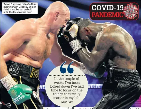  ??  ?? Tyson Fury says talk of a third meeting with Deontay Wilder, right, must be put on hold until the lockdown is over