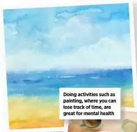  ??  ?? Doing activities such as painting, where you can lose track of time, are great for mental health