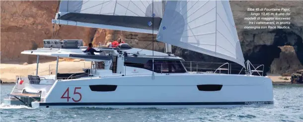  ??  ?? Elba 45 di Fountaine Pajot, lungo 13,45 m, è uno dei modelli di maggior successo tra i catamarani, in pronta consegna con Race Nautica.