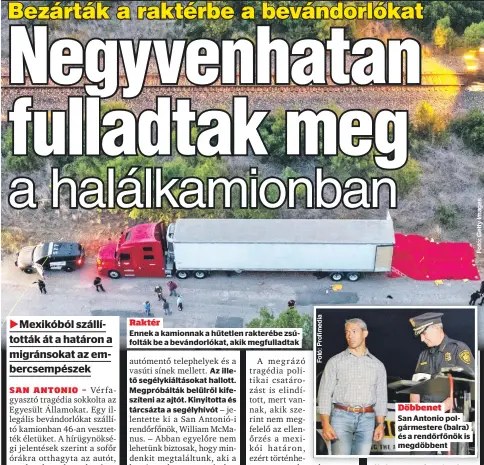  ?? ?? Raktér
Ennek a kamionnak a hűtetlen rakterébe zsúfolták be a bevándorló­kat, akik megfulladt­ak
Döbbenet
San Antonio polgármest­ere (balra) és a rendőrfőnö­k is megdöbbent