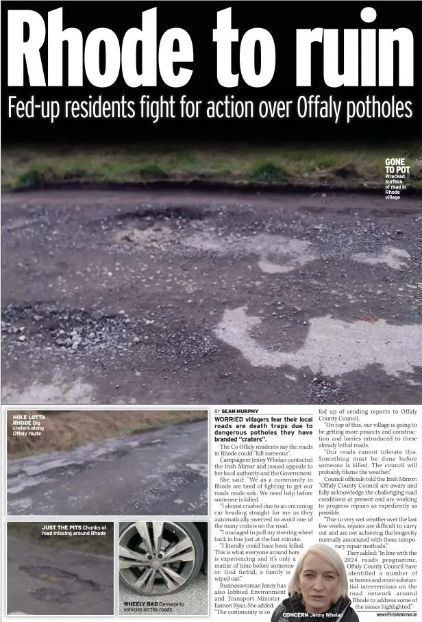  ?? ?? HOLE LOTTA RHODE Big craters along Offaly route
JUST THE PITS Chunks of road missing around Rhode
WHEELY BAD Damage to vehicles on the roads
CONCERN
Jenny Whelan
GONE TO POT
Wrecked surface of road in Rhode village