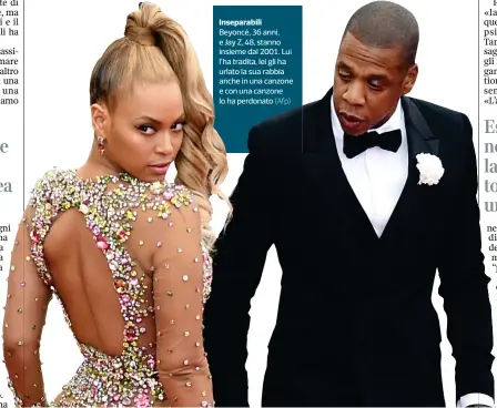  ??  ?? Inseparabi­li Beyoncé, 36 anni, e Jay Z, 48, stanno insieme dal 2001. Lui l’ha tradita, lei gli ha urlato la sua rabbia anche in una canzone e con una canzone lo ha perdonato