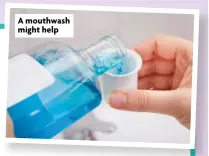  ?? ?? A mouthwash might help