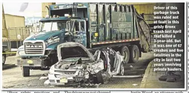  ??  ?? Driver of this garbage truck was ruled not at fault in this grisly Bronx crash last April that killed a 3-year-old. But it was one of 67 crashes and five fatalities in the city in last two years involving private haulers.