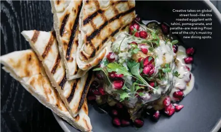  ??  ?? Creative takes on global street food—like this roasted eggplant with tahini, pomegranat­e, and paratha—are making mroxi one of the city’s must-try new dining spots.