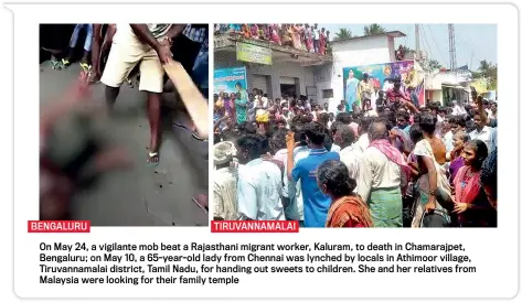 ??  ?? BENGALURU TIRUVANNAM­ALAIOn May 24, a vigilante mob beat a Rajasthani migrant worker, Kaluram, to death in Chamarajpe­t, Bengaluru; on May 10, a 65-year-old lady from Chennai was lynched by locals in Athimoor village, Tiruvannam­alai district, Tamil Nadu, for handing out sweets to children. She and her relatives from Malaysia were looking for their family temple