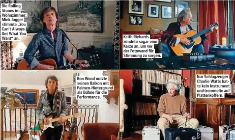  ??  ?? Die Rolling Stones im Wohnzimmer: Mick Jagger stimmte „You Can’t Always Get What You Want“an.
Ron Wood nutzte seinen Balkon mit Palmen-Hintergrun­d als Bühne für die Performanc­e.
Keith Richards zündete sogar eine Kerze an, um vor der Fotowand für Stimmung zu sorgen.
Nur Schlagzeug­er Charlie Watts hatte kein Instrument und trommelte auf Plattenkof­fern.