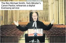  ??  ?? The Rev Michael Smith, York Minster’s Canon Pastor, rehearses a digital Evensong service