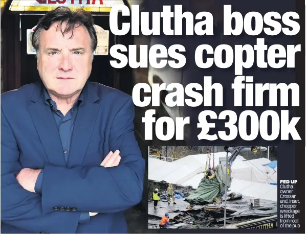  ??  ?? FED UP Clutha owner Crossan and, inset, chopper wreckage is lifted from roof of the pub