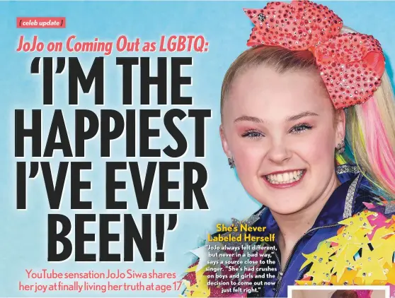  ??  ?? She’s Never Labeled Herself
“Jojo always felt different, but never in a bad way,” says a source close to the singer. “She’s had crushes on boys and girls and the decision to come out now just felt right.”