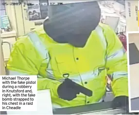  ??  ?? Michael Thorpe with the fake pistol during a robbery in Knutsford and, right, with the fake bomb strapped to his chest in a raid in Cheadle