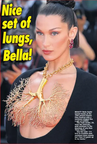  ??  ?? BEAUTY Bella Hadid turned heads at the 74th annual Cannes Film Festival with a necklace shaped like a pair of LUNGS!
The Yank model, 24, wore the intricate, gold necklace to the premiere of arty flick Three Floors.
One fan said: “I’d love to examine that necklace more closely but I fear I’d spunk up in my kecks.”