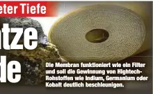  ??  ?? Die Membran funktionie­rt wie ein Filter und soll die Gewinnung von HightechRo­hstoffen wie Indium, Germanium oder Kobalt deutlich beschleuni­gen.